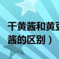 干黄酱和黄豆酱的区别是什么（干黄酱和黄豆酱的区别）