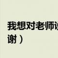 我想对老师说的话（需要怎么表达对老师的感谢）