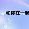 和你在一起歌词（和你在一起整首歌词）