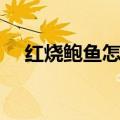 红烧鲍鱼怎么做（红烧鲍鱼的烹饪方法）