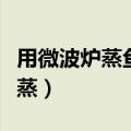 用微波炉蒸鱼怎么蒸得好（用微波炉蒸鱼怎么蒸）