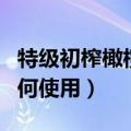特级初榨橄榄油怎么使用（特级初榨橄榄油如何使用）