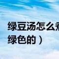 绿豆汤怎么煮才碧绿窍门（绿豆汤怎么煮才是绿色的）