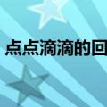 点点滴滴的回忆（关于点点滴滴的回忆介绍）