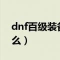 dnf百级装备属性（dnf100级装备属性时什么）