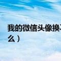 我的微信头像换不了是怎么回事（微信头像换不了是因为什么）