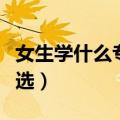 女生学什么专业好找工作（女生学什么专业精选）