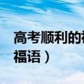 高考顺利的祝福语简短8个字（高考顺利的祝福语）