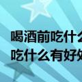 喝酒前吃什么不容易醉而且又不伤胃（喝酒前吃什么有好处）