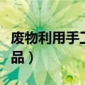 废物利用手工作品做法（如何废物利用手工作品）