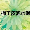 橘子皮泡水喝的功效（橘子皮泡水功效介绍）