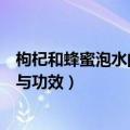 枸杞和蜂蜜泡水的作用与功效（枸杞和蜂蜜泡水有什么作用与功效）