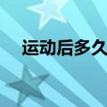 运动后多久喝水（做完运动多久喝水好）