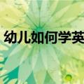 幼儿如何学英语（幼儿学英语需要注意什么）