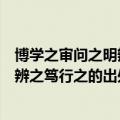 博学之审问之明辨之笃行之的意思是什么（博学之审问之明辨之笃行之的出处）