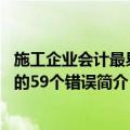 施工企业会计最易犯的59个错误（关于施工企业会计最易犯的59个错误简介）