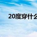 20度穿什么衣服（这3套穿搭简直太美）