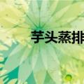 芋头蒸排骨（芋头蒸排骨做法简述）