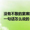 没有不散的宴席前一句话怎么说的（关于没有不散的宴席前一句话怎么说的）