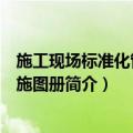 施工现场标准化管理实施图册（关于施工现场标准化管理实施图册简介）