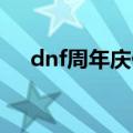 dnf周年庆什么时候（活动内容是什么）