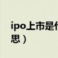 ipo上市是什么意思（ipo上市具体是什么意思）