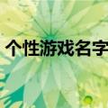 个性游戏名字大全（有什么个性的游戏名字）