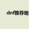 dnf推荐地下城怎么看（具体什么步骤）