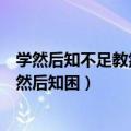 学然后知不足教然后知困的意思（怎么理解学然后知不足教然后知困）