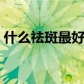 什么祛斑最好（平时吃什么去祛斑效果最好）