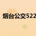 烟台公交522路（关于烟台公交522路介绍）