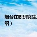 烟台在职研究生培养基地（关于烟台在职研究生培养基地介绍）