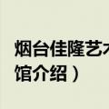 烟台佳隆艺术博物馆（关于烟台佳隆艺术博物馆介绍）