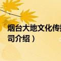 烟台大地文化传播有限公司（关于烟台大地文化传播有限公司介绍）