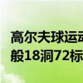 高尔夫球运动的运动场上共有多少个球洞（一般18洞72标准杆）