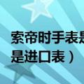 索帝时手表是进口表吗（了解索帝时手表是否是进口表）