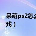 呆萌ps2怎么下载游戏（索尼ps2怎么下载游戏）