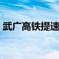 武广高铁提速改造最新消息（武广高铁订票）