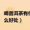 喝普洱茶有什么好处能长期喝（喝普洱茶有什么好处）