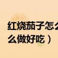 红烧茄子怎么做好吃家常菜做法（红烧茄子怎么做好吃）
