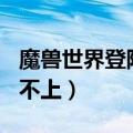 魔兽世界登陆不上51901016（魔兽世界登陆不上）