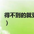 得不到的就更加爱下一句（得不到的就更加爱）