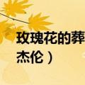 玫瑰花的葬礼周杰伦翻唱（玫瑰花的葬礼 周杰伦）