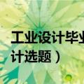 工业设计毕业设计选题参考（工业设计毕业设计选题）