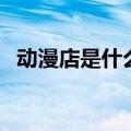 动漫店是什么样子的（动漫店是卖什么的）