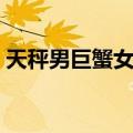 天秤男巨蟹女结局（天秤男巨蟹女结局很惨）