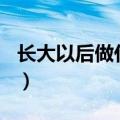 长大以后做什么作文200字（长大以后做什么）