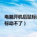 电脑开机后鼠标动不了换个鼠标也是动不了（电脑开机后鼠标动不了）
