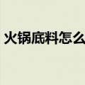 火锅底料怎么做水煮肉片（火锅底料怎么做）