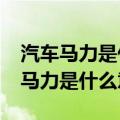 汽车马力是什么意思?马力越大越好吗（汽车马力是什么意思）